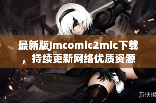 最新版Jmcomic2mic下载，持续更新网络优质资源