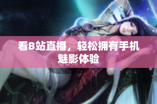 看B站直播，轻松拥有手机魅影体验