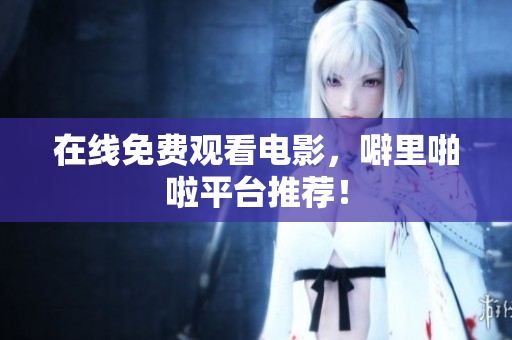 在线免费观看电影，噼里啪啦平台推荐！
