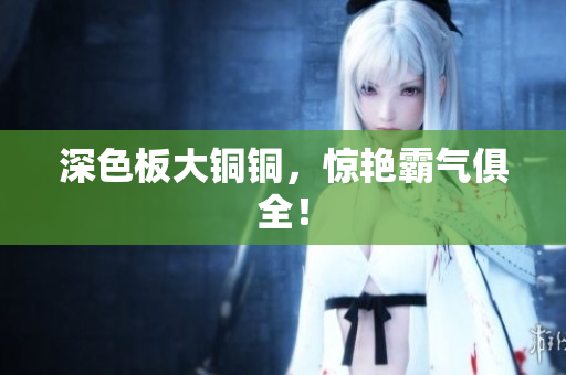 深色板大铜铜，惊艳霸气俱全！