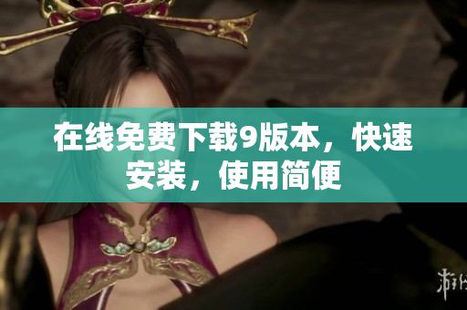 在线免费下载9版本，快速安装，使用简便