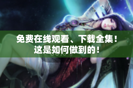 免费在线观看、下载全集！这是如何做到的！