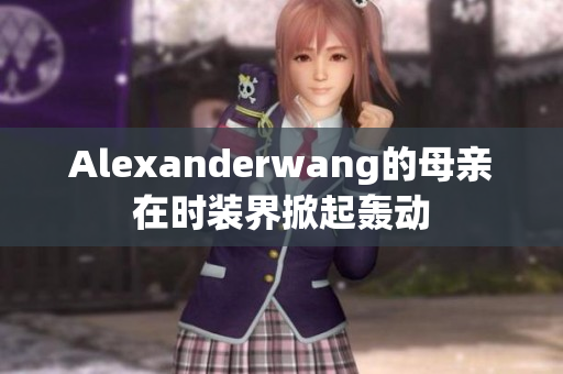 Alexanderwang的母亲在时装界掀起轰动
