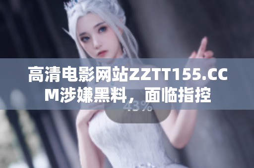 高清电影网站ZZTT155.CCM涉嫌黑料，面临指控