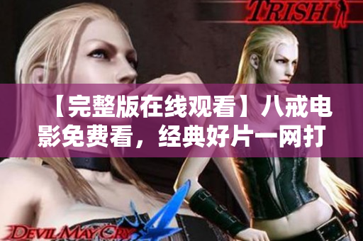 【完整版在线观看】八戒电影免费看，经典好片一网打尽