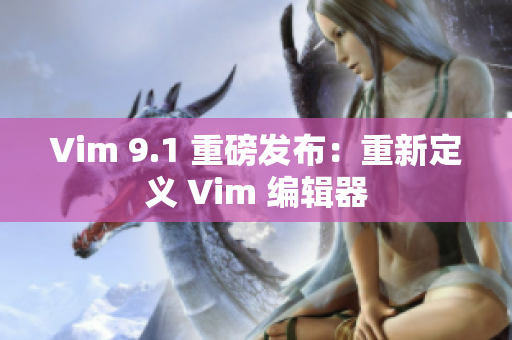 Vim 9.1 重磅发布：重新定义 Vim 编辑器