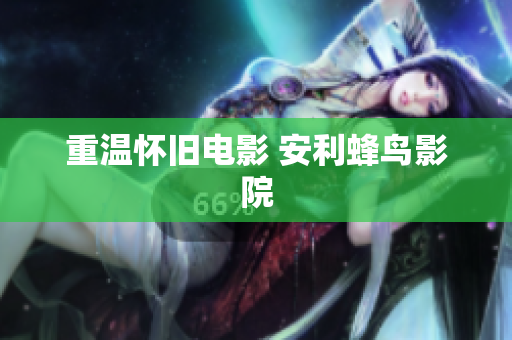 重温怀旧电影 安利蜂鸟影院