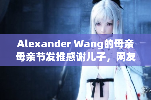 Alexander Wang的母亲母亲节发推感谢儿子，网友祝福不断