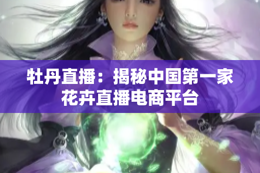 牡丹直播：揭秘中国第一家花卉直播电商平台