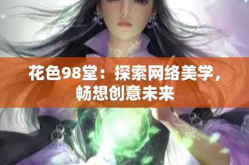 花色98堂：探索网络美学，畅想创意未来