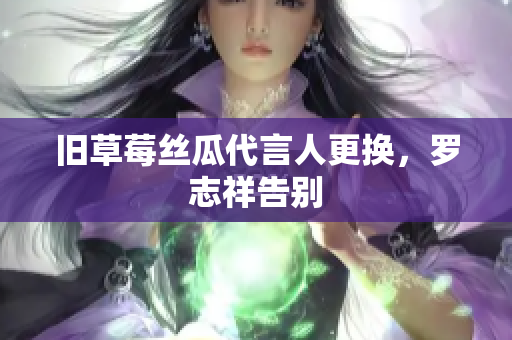 旧草莓丝瓜代言人更换，罗志祥告别