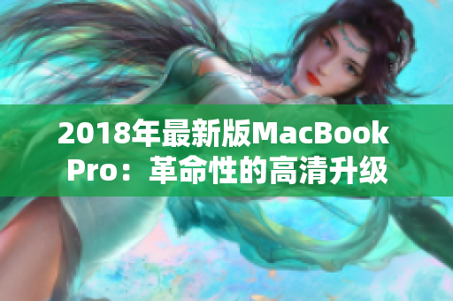 2018年最新版MacBook Pro：革命性的高清升级