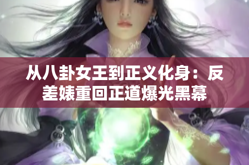 从八卦女王到正义化身：反差婊重回正道爆光黑幕