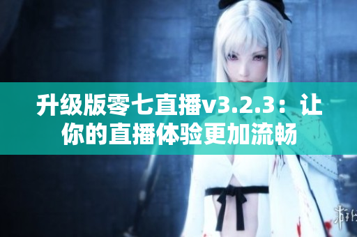 升级版零七直播v3.2.3：让你的直播体验更加流畅