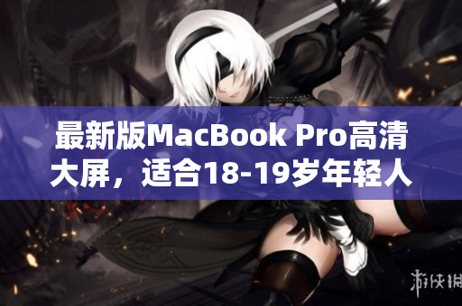 最新版MacBook Pro高清大屏，适合18-19岁年轻人使用
