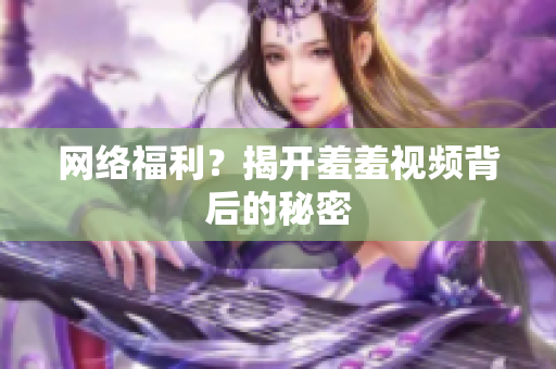 网络福利？揭开羞羞视频背后的秘密