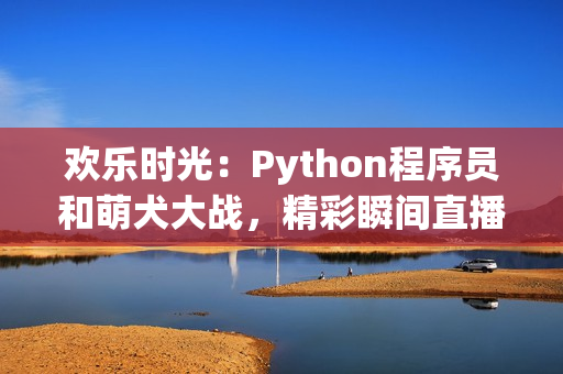 欢乐时光：Python程序员和萌犬大战，精彩瞬间直播