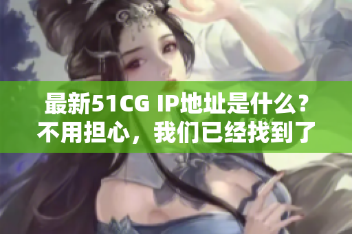 最新51CG IP地址是什么？不用担心，我们已经找到了！