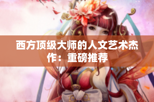 西方顶级大师的人文艺术杰作：重磅推荐