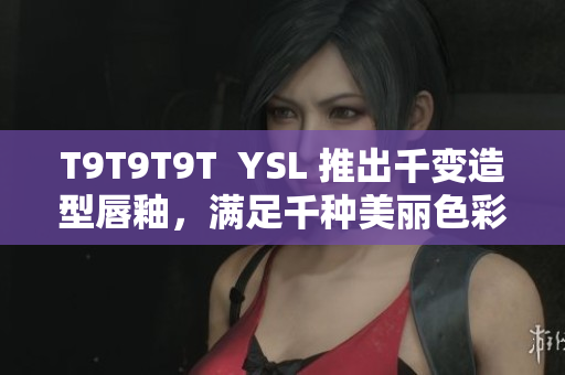 T9T9T9T  YSL 推出千变造型唇釉，满足千种美丽色彩