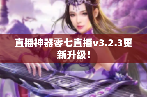 直播神器零七直播v3.2.3更新升级！