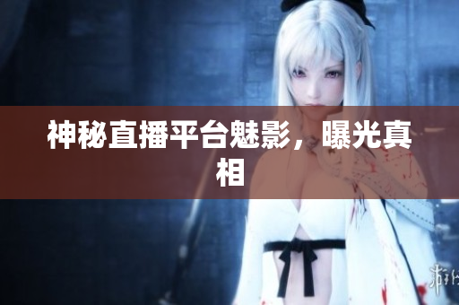 神秘直播平台魅影，曝光真相