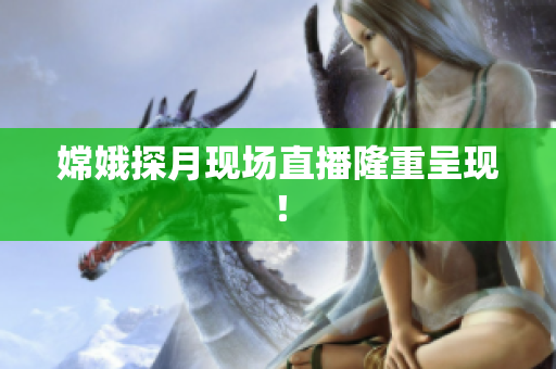嫦娥探月现场直播隆重呈现！