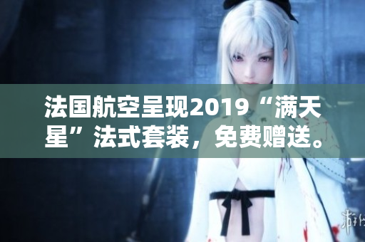 法国航空呈现2019“满天星”法式套装，免费赠送。
