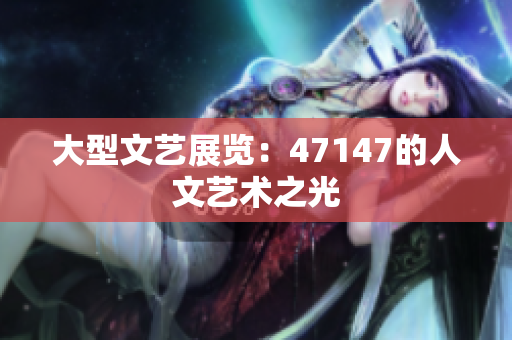 大型文艺展览：47147的人文艺术之光