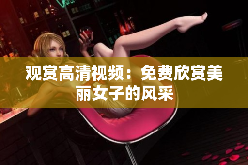 观赏高清视频：免费欣赏美丽女子的风采