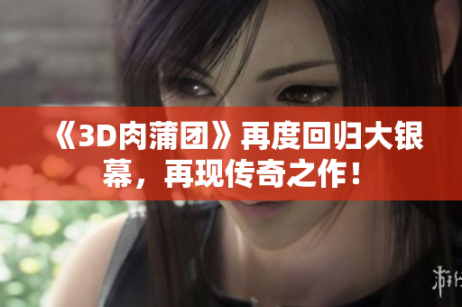 《3D肉蒲团》再度回归大银幕，再现传奇之作！