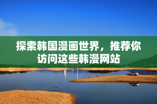 探索韩国漫画世界，推荐你访问这些韩漫网站
