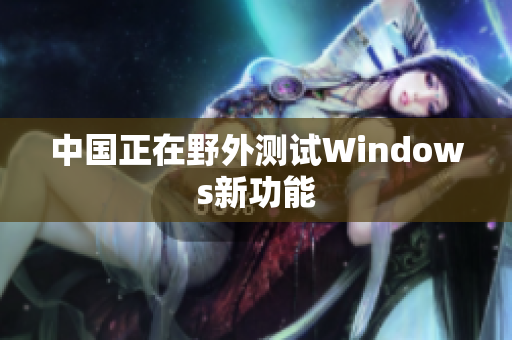 中国正在野外测试Windows新功能