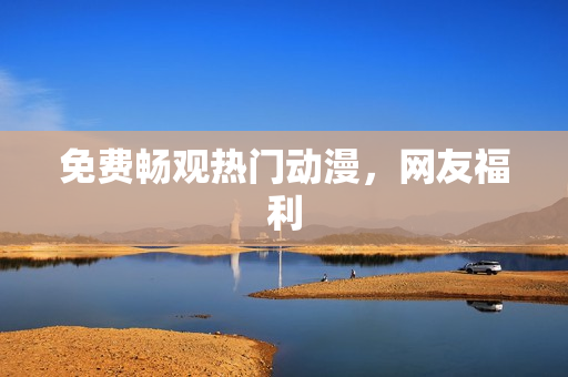 免费畅观热门动漫，网友福利