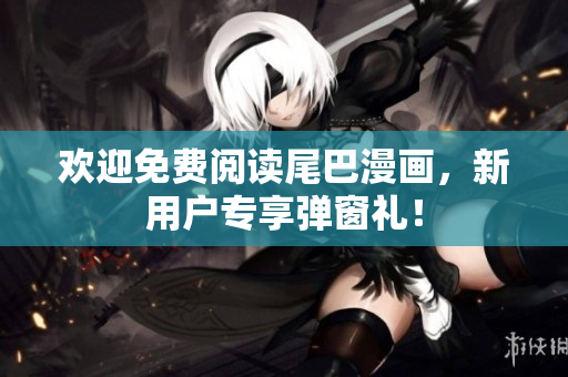 欢迎免费阅读尾巴漫画，新用户专享弹窗礼！