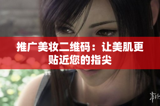 推广美妆二维码：让美肌更贴近您的指尖