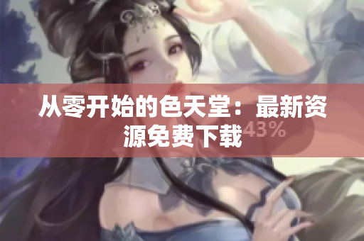 从零开始的色天堂：最新资源免费下载