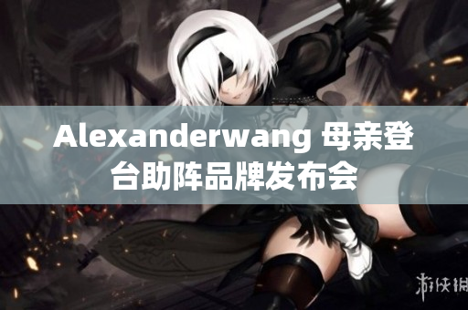 Alexanderwang 母亲登台助阵品牌发布会