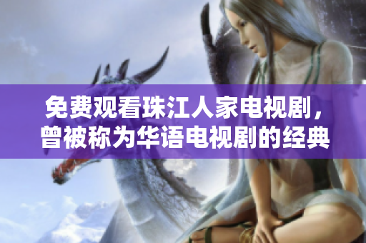 免费观看珠江人家电视剧，曾被称为华语电视剧的经典