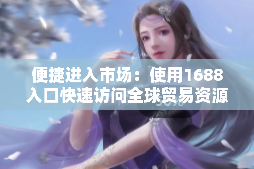 便捷进入市场：使用1688入口快速访问全球贸易资源