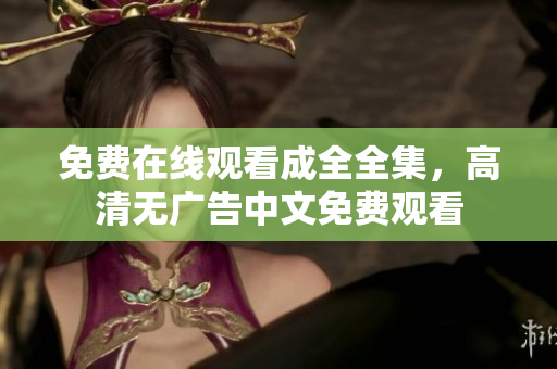 免费在线观看成全全集，高清无广告中文免费观看