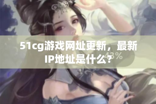 51cg游戏网址更新，最新IP地址是什么？