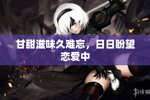 甘甜滋味久难忘，日日盼望恋爱中
