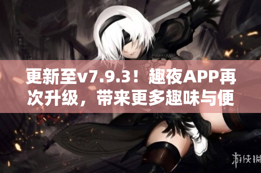 更新至v7.9.3！趣夜APP再次升级，带来更多趣味与便捷体验