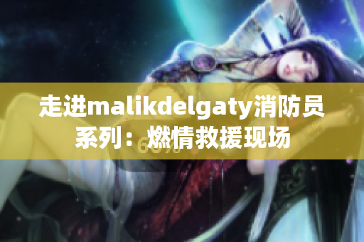 走进malikdelgaty消防员系列：燃情救援现场