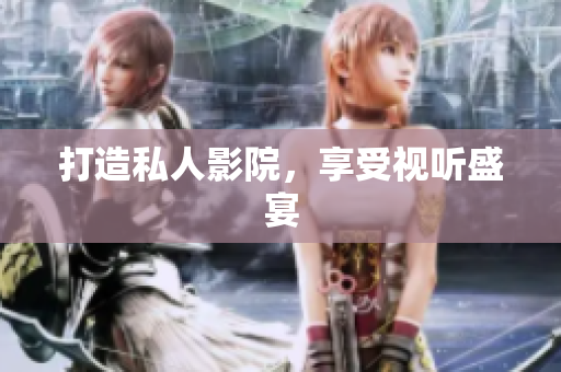 打造私人影院，享受视听盛宴