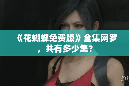 《花蝴蝶免费版》全集网罗，共有多少集？