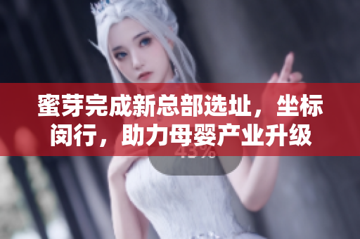 蜜芽完成新总部选址，坐标闵行，助力母婴产业升级