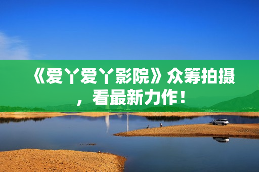 《爱丫爱丫影院》众筹拍摄，看最新力作！