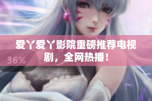 爱丫爱丫影院重磅推荐电视剧，全网热播！